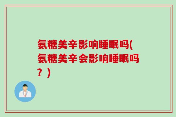 氨糖美辛影响睡眠吗(氨糖美辛会影响睡眠吗？)