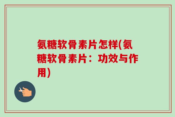 氨糖软骨素片怎样(氨糖软骨素片：功效与作用)