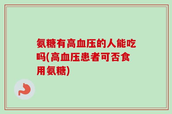 氨糖有高血压的人能吃吗(高血压患者可否食用氨糖)