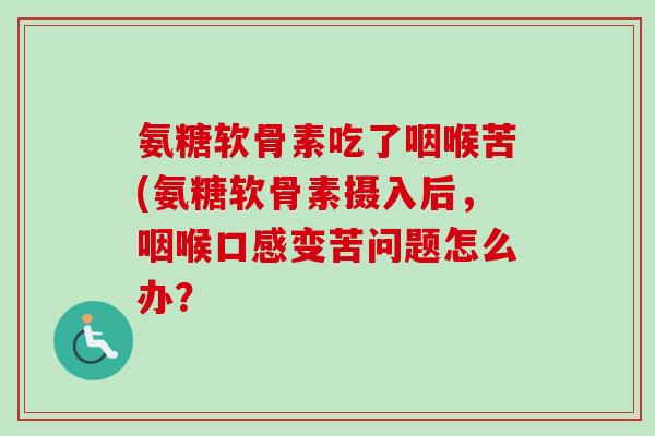 氨糖软骨素吃了咽喉苦(氨糖软骨素摄入后，咽喉口感变苦问题怎么办？