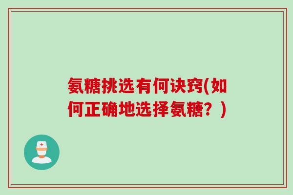 氨糖挑选有何诀窍(如何正确地选择氨糖？)