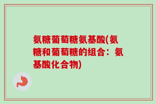 氨糖葡萄糖氨基酸(氨糖和葡萄糖的组合：氨基酸化合物)