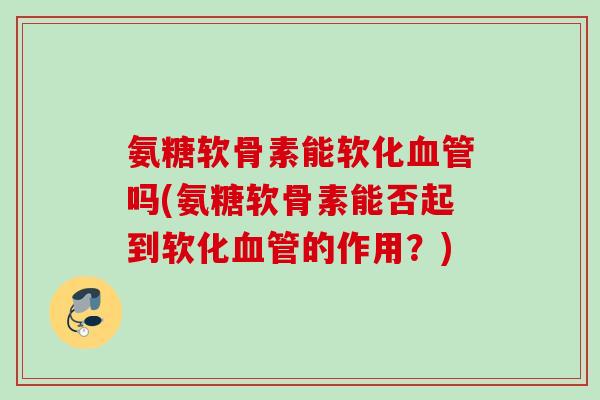 氨糖软骨素能软化血管吗(氨糖软骨素能否起到软化血管的作用？)