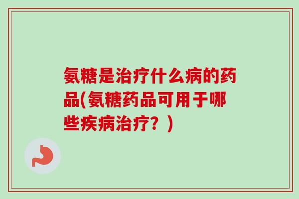 氨糖是治疗什么病的药品(氨糖药品可用于哪些疾病治疗？)