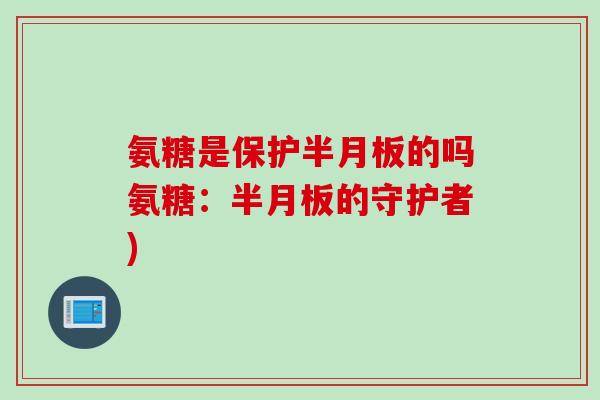 氨糖是保护半月板的吗氨糖：半月板的守护者)
