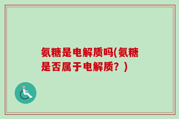 氨糖是电解质吗(氨糖是否属于电解质？)