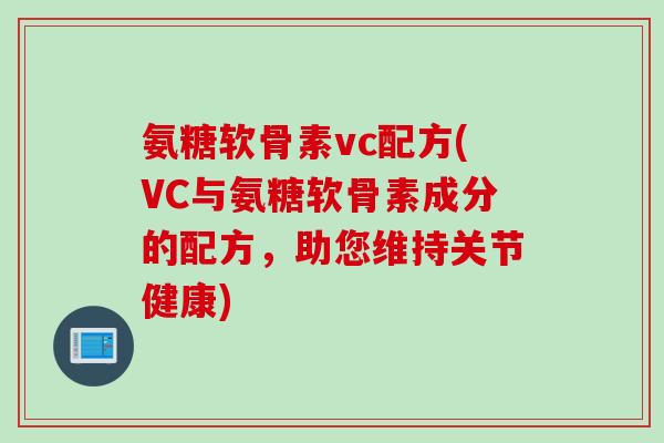 氨糖软骨素vc配方(VC与氨糖软骨素成分的配方，助您维持关节健康)