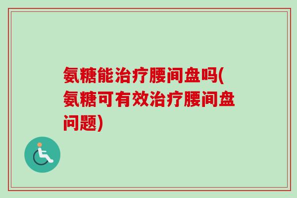 氨糖能治疗腰间盘吗(氨糖可有效治疗腰间盘问题)