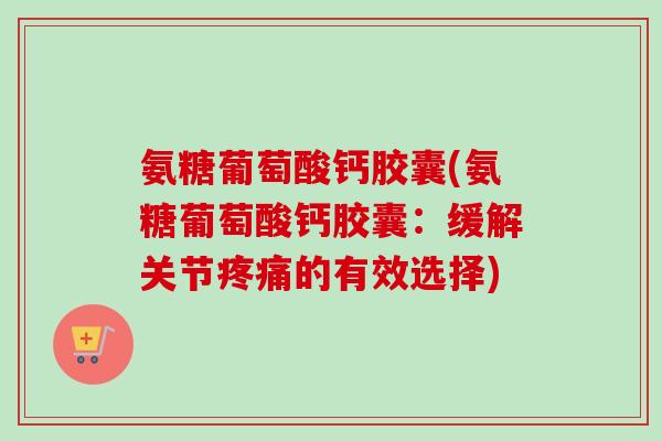氨糖葡萄酸钙胶囊(氨糖葡萄酸钙胶囊:缓解关节的有效选择) 氨糖葡萄酸钙胶囊(氨糖葡萄酸钙胶囊:缓解关节的有效选择)