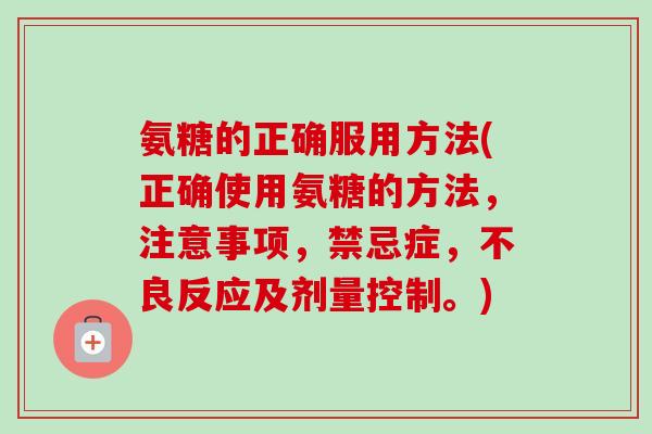氨糖的正确服用方法(正确使用氨糖的方法，注意事项，禁忌症，不良反应及剂量控制。)