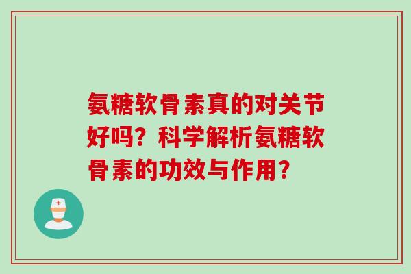 氨糖软骨素真的对关节好吗？科学解析氨糖软骨素的功效与作用？