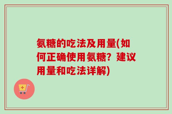 氨糖的吃法及用量(如何正确使用氨糖？建议用量和吃法详解)
