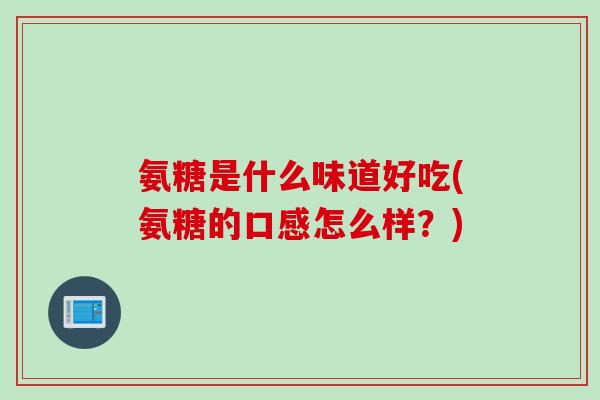 氨糖是什么味道好吃(氨糖的口感怎么样？)