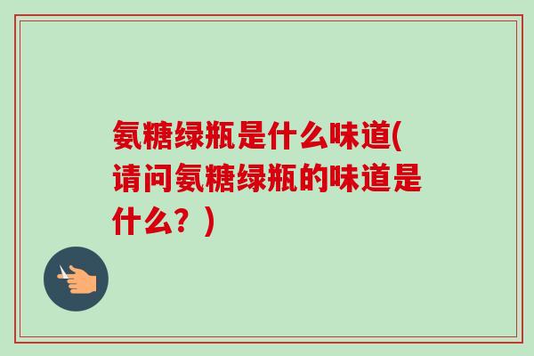 氨糖绿瓶是什么味道(请问氨糖绿瓶的味道是什么？)