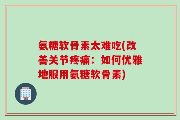 氨糖软骨素太难吃(改善关节疼痛：如何优雅地服用氨糖软骨素)