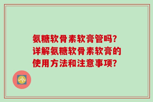 氨糖软骨素软膏管吗？详解氨糖软骨素软膏的使用方法和注意事项？