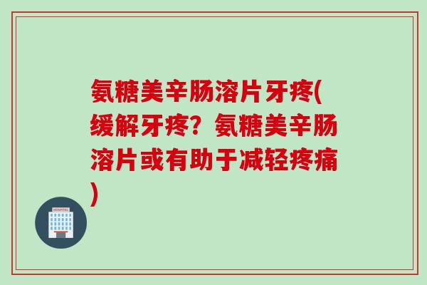 氨糖美辛肠溶片牙疼(缓解牙疼？氨糖美辛肠溶片或有助于减轻疼痛)