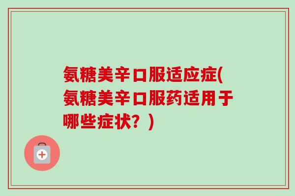 氨糖美辛口服适应症(氨糖美辛口服药适用于哪些症状？)