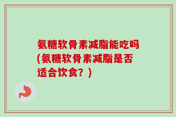 氨糖软骨素减脂能吃吗(氨糖软骨素减脂是否适合饮食？)