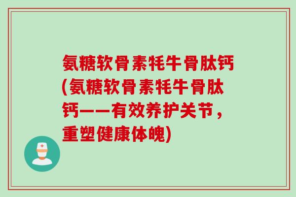 氨糖软骨素牦牛骨肽钙(氨糖软骨素牦牛骨肽钙——有效养护关节,重塑健康体魄) 氨糖软骨素牦牛骨肽钙(氨糖软骨素牦牛骨肽钙——有效养护关节,重塑健康体魄)