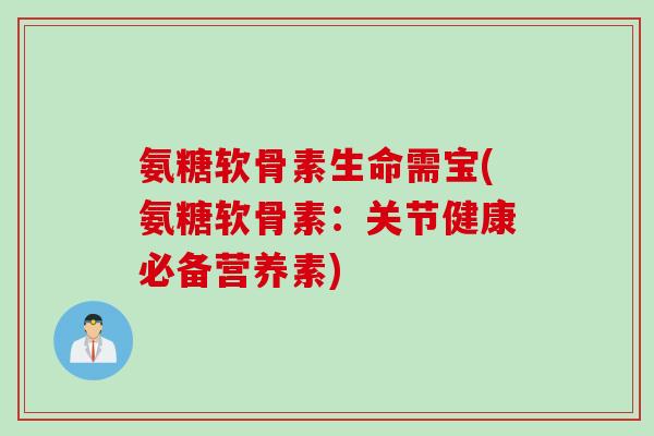 氨糖软骨素生命需宝(氨糖软骨素：关节健康必备营养素)