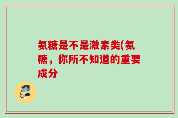 氨糖是不是激素类(氨糖,你所不知道的重要成分 氨糖是不是激素类(氨糖,你所不知道的重要成分