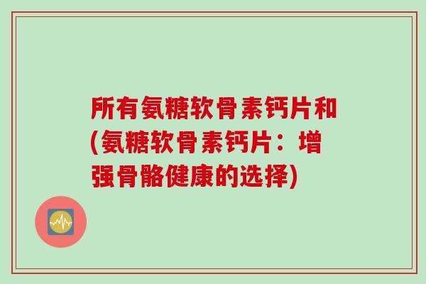 所有氨糖软骨素钙片和(氨糖软骨素钙片：增强骨骼健康的选择)