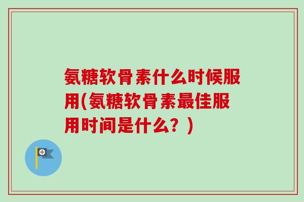 氨糖软骨素什么时候服用(氨糖软骨素最佳服用时间是什么？)