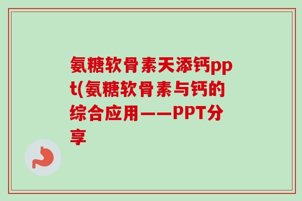 氨糖软骨素天添钙ppt(氨糖软骨素与钙的综合应用——PPT分享