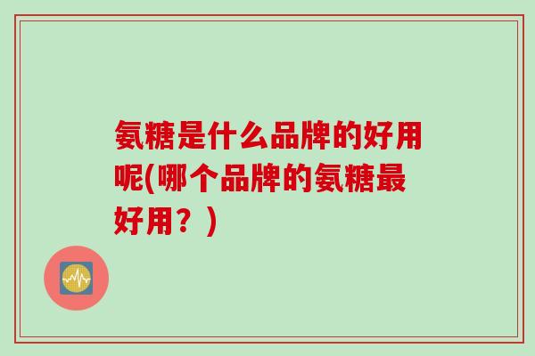 氨糖是什么品牌的好用呢(哪个品牌的氨糖好用?) 氨糖是什么品牌的好用呢(哪个品牌的氨糖好用?)