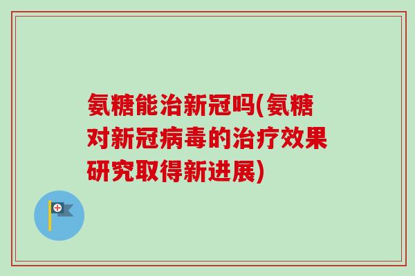 氨糖能治新冠吗(氨糖对新冠病毒的治疗效果研究取得新进展)