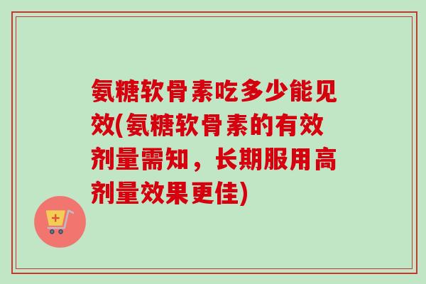 氨糖软骨素吃多少能见效(氨糖软骨素的有效剂量需知，长期服用高剂量效果更佳)