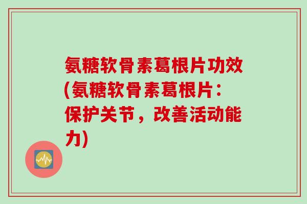 氨糖软骨素葛根片功效(氨糖软骨素葛根片：保护关节，改善活动能力)