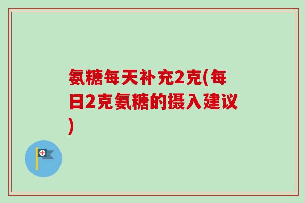 氨糖每天补充2克(每日2克氨糖的摄入建议)