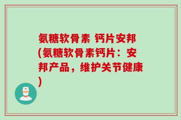 氨糖软骨素 钙片安邦(氨糖软骨素钙片：安邦产品，维护关节健康)