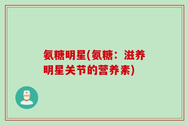 氨糖明星(氨糖：滋养明星关节的营养素)