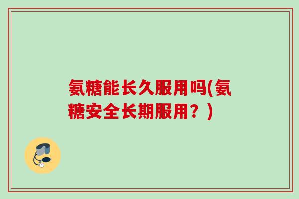 氨糖能长久服用吗(氨糖安全长期服用？)