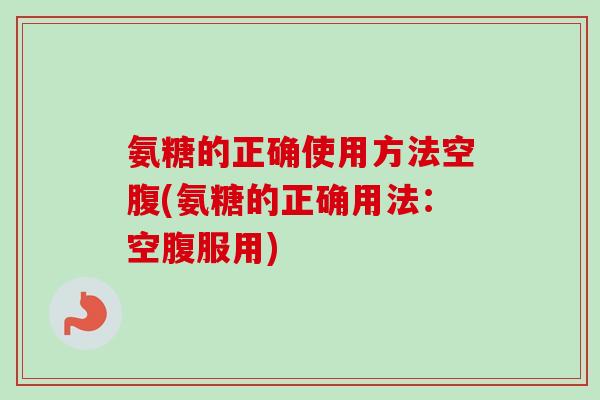 氨糖的正确使用方法空腹(氨糖的正确用法：空腹服用)