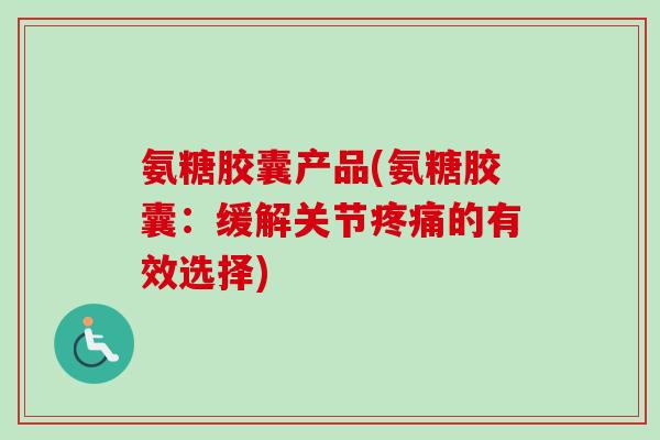 氨糖胶囊产品(氨糖胶囊：缓解关节的有效选择)