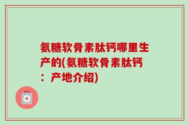 氨糖软骨素肽钙哪里生产的(氨糖软骨素肽钙：产地介绍)