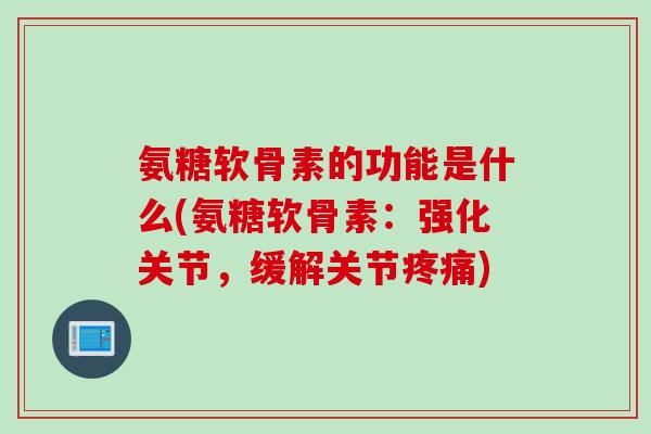 氨糖软骨素的功能是什么(氨糖软骨素：强化关节，缓解关节疼痛)