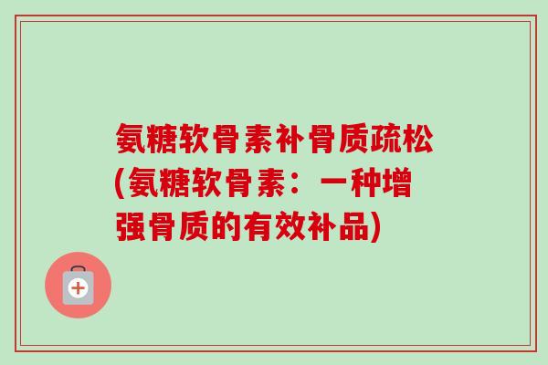 氨糖软骨素补(氨糖软骨素:一种增强骨质的有效补品) 氨糖软骨素补(氨糖软骨素:一种增强骨质的有效补品)