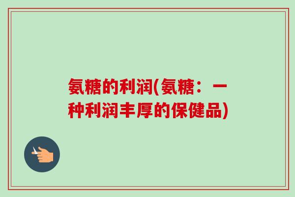氨糖的利润(氨糖：一种利润丰厚的保健品)