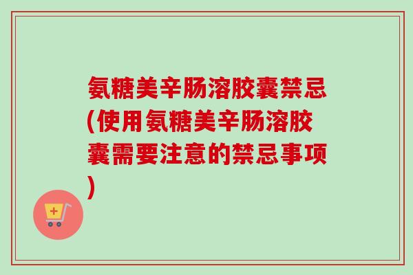 氨糖美辛肠溶胶囊禁忌(使用氨糖美辛肠溶胶囊需要注意的禁忌事项)