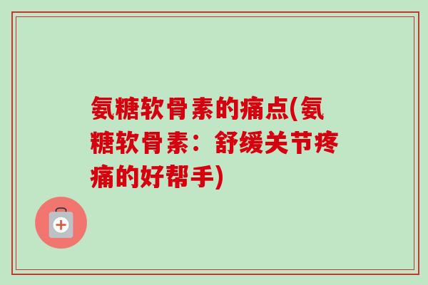 氨糖软骨素的痛点(氨糖软骨素:舒缓关节的好帮手) 氨糖软骨素的痛点(氨糖软骨素:舒缓关节的好帮手)