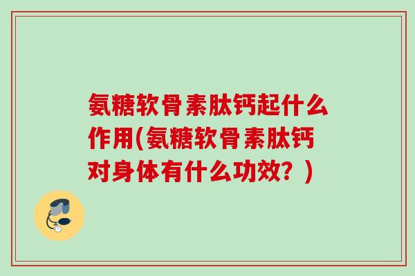 氨糖软骨素肽钙起什么作用(氨糖软骨素肽钙对身体有什么功效？)
