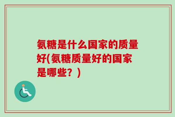 氨糖是什么国家的质量好(氨糖质量好的国家是哪些？)
