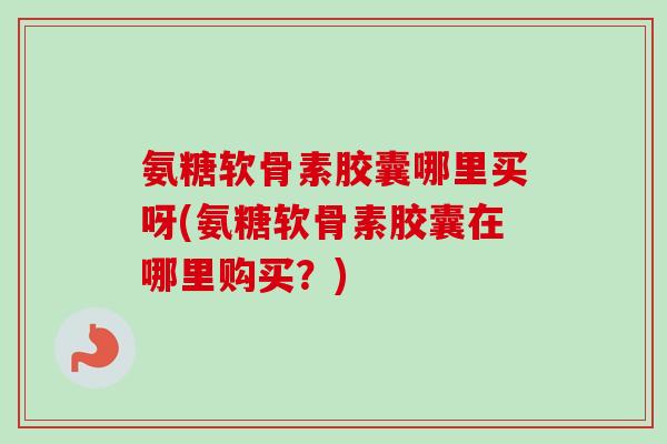 氨糖软骨素胶囊哪里买呀(氨糖软骨素胶囊在哪里购买？)