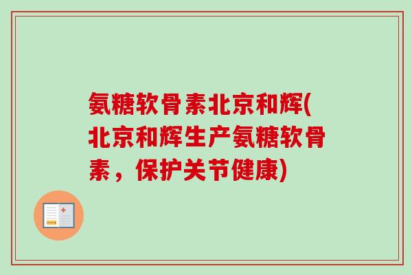 氨糖软骨素北京和辉(北京和辉生产氨糖软骨素，保护关节健康)