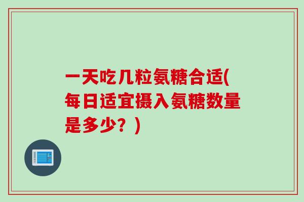 一天吃几粒氨糖合适(每日适宜摄入氨糖数量是多少？)